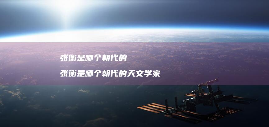 张衡是哪个朝代的张衡是哪个朝代的天文学家
