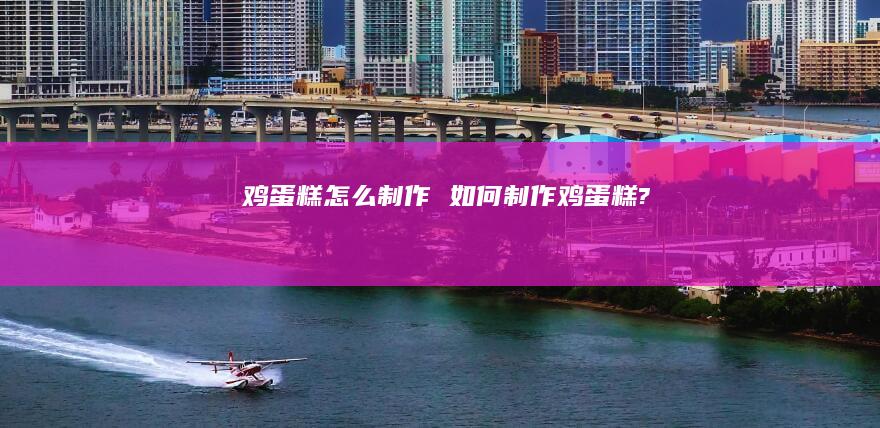 鸡蛋糕怎么制作 如何制作鸡蛋糕?