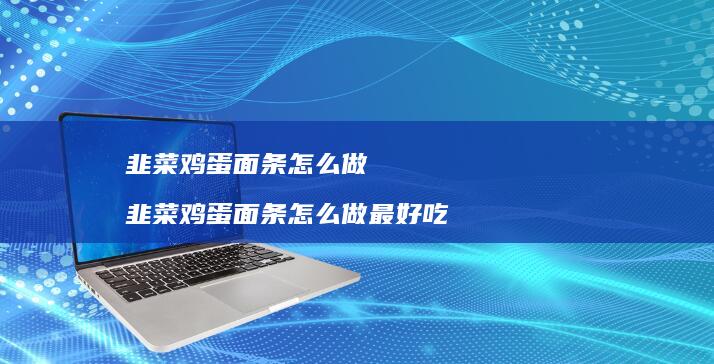 韭菜鸡蛋面条怎么做 韭菜鸡蛋面条怎么做最好吃