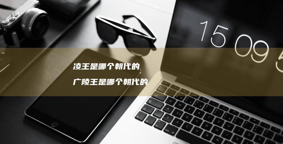 凌王是哪个朝代的 广陵王是哪个朝代的