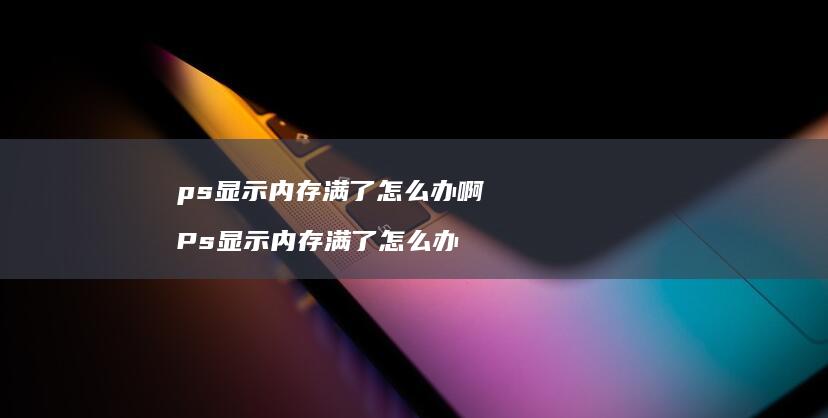 ps显示内存满了怎么办啊 Ps显示内存满了怎么办