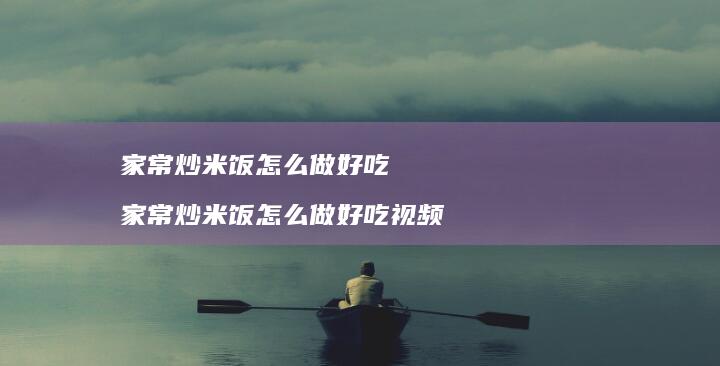 家常炒米饭怎么做好吃 家常炒米饭怎么做好吃视频