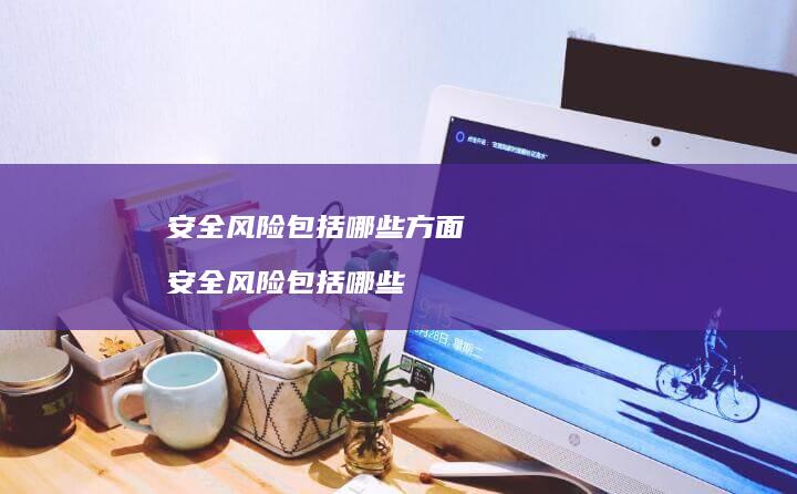 安全风险包括哪些方面 安全风险包括哪些