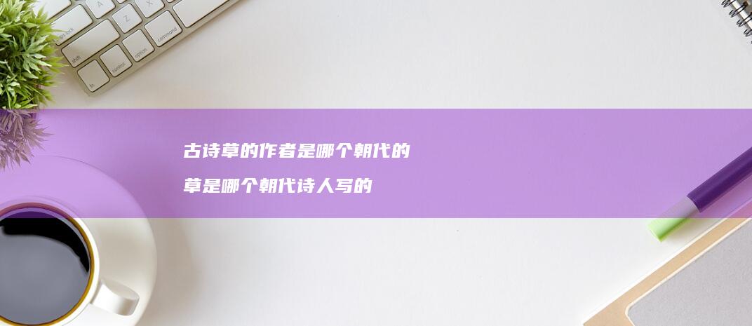 古诗草的作者是哪个朝代的草是哪个朝代写的