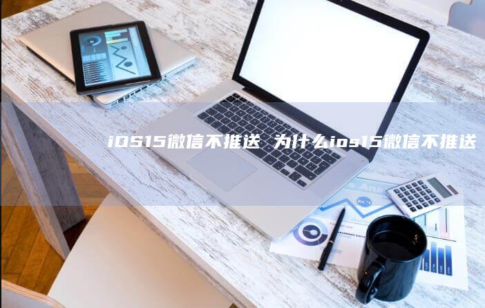 iOS15微信不推送 为什么ios15微信不推送