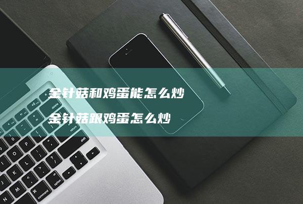 金针菇和鸡蛋能怎么炒 金针菇跟鸡蛋怎么炒
