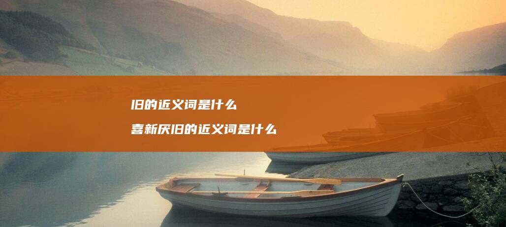 旧的近义词是什么 喜新厌旧的近义词是什么