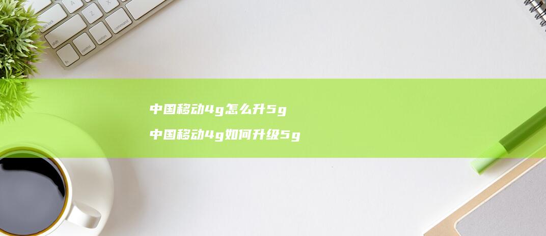 中国移动4g怎么升5g中国移动4g如何升级5