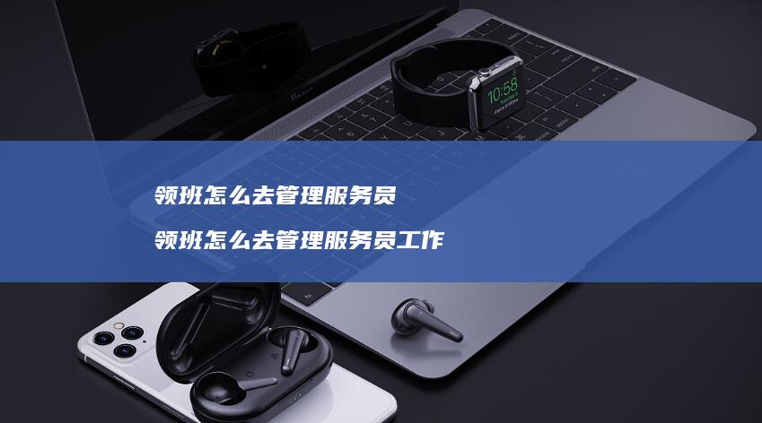 领班怎么去管理服务员 领班怎么去管理服务员工作
