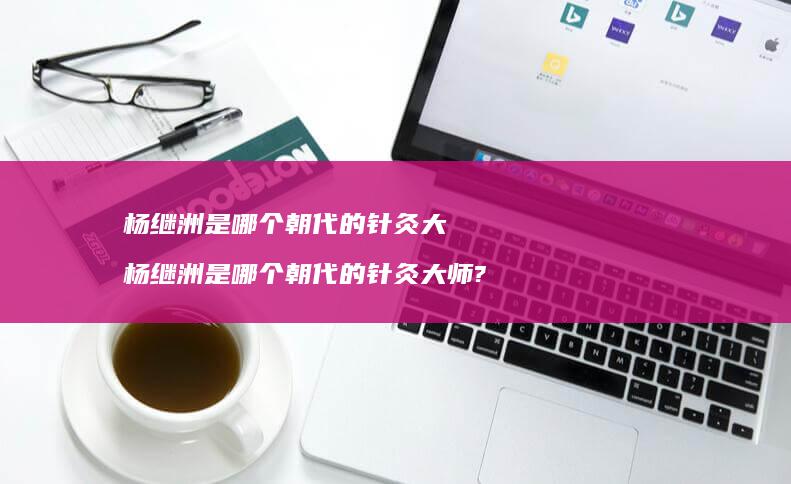 杨继洲是哪个朝代的针灸大杨继洲是哪个朝代的针