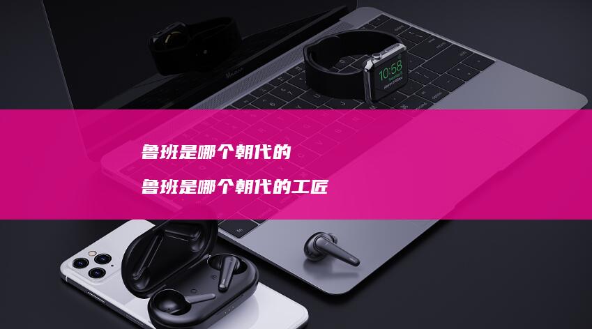 鲁班是哪个的鲁班是哪个的工匠