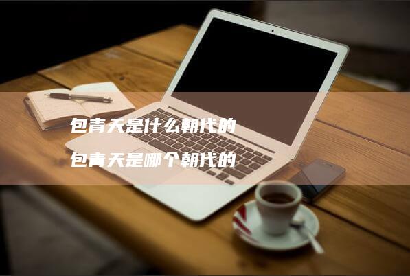 包青天是什么朝代的 包青天是哪个朝代的