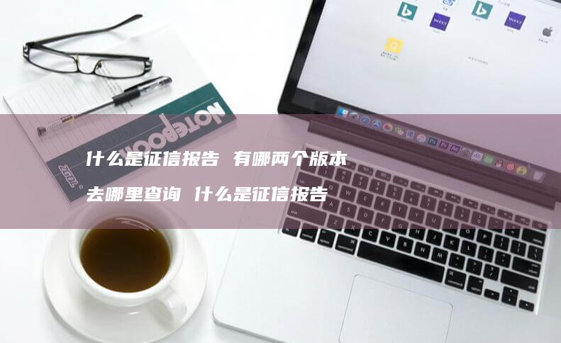什么是征信报告 有哪两个版本 去哪里查询 什么是征信报告