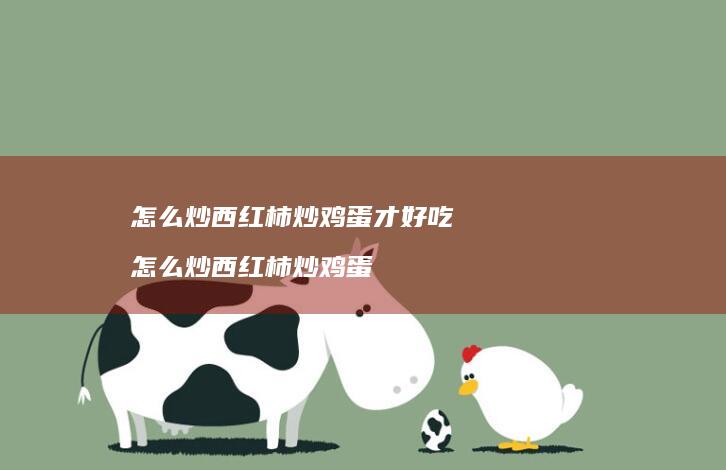 怎么炒西红柿炒鸡蛋才好吃 怎么炒西红柿炒鸡蛋