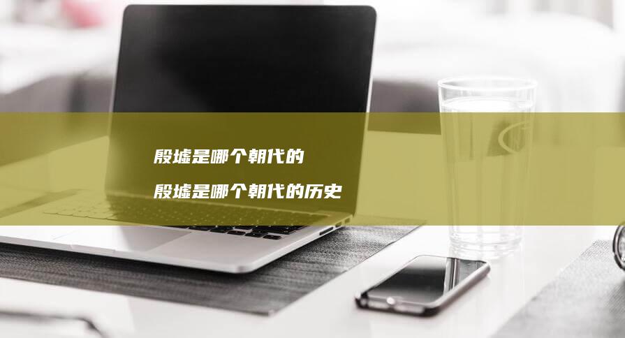 殷墟是哪个朝代的 殷墟是哪个朝代的历史