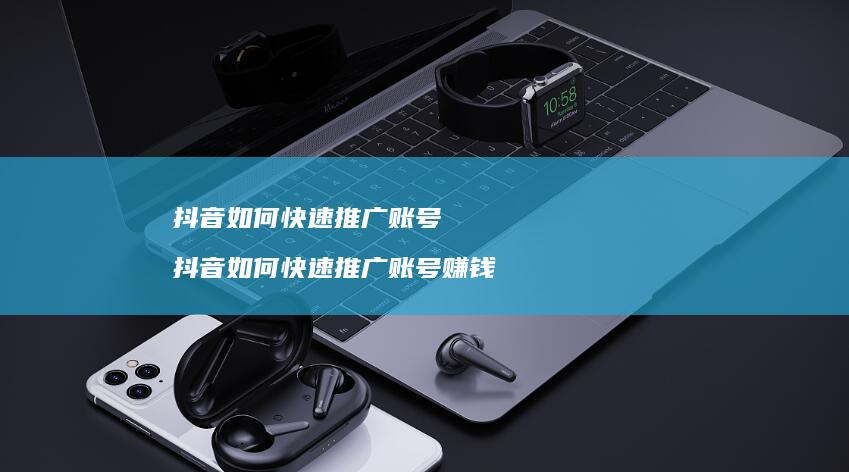 抖音如何快速推广账号 抖音如何快速推广账号赚钱