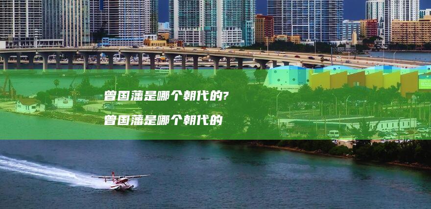 曾国藩是哪个朝代的?曾国藩是哪个朝代的