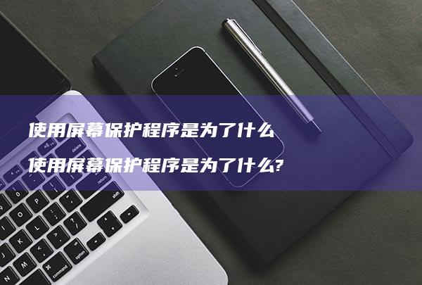 使用屏幕保护程序是为了什么 使用屏幕保护程序是为了什么?