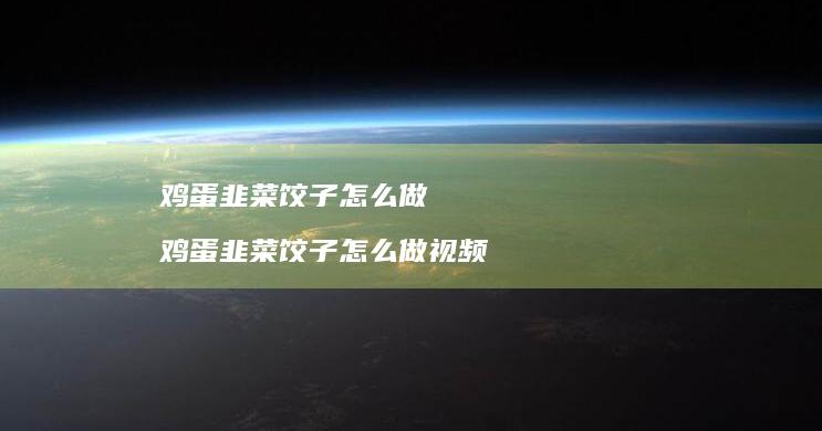 鸡蛋韭菜饺子怎么做 鸡蛋韭菜饺子怎么做视频