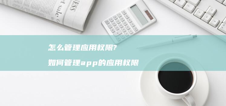 怎么管理应用权限?如何管理app的应用权限