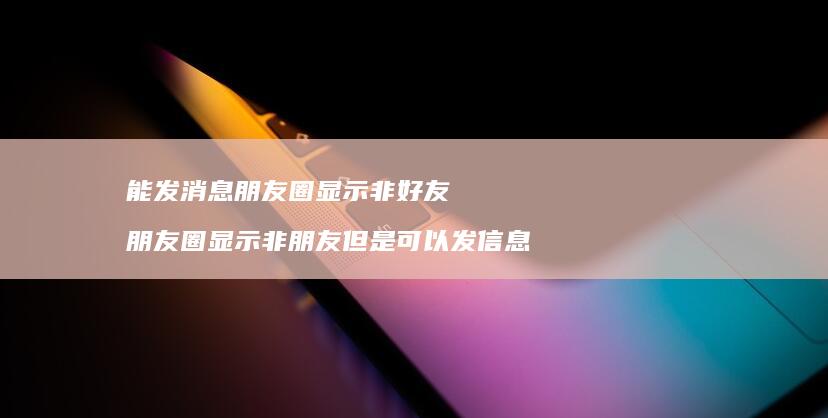 能发消息朋友圈显示非好友 朋友圈显示非朋友但是可以发信息
