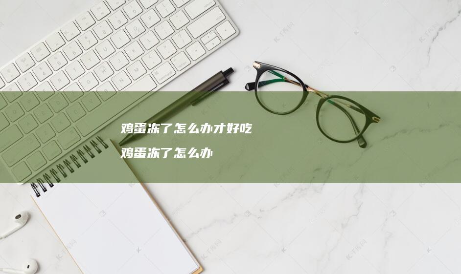 鸡蛋冻了怎么办才好吃 鸡蛋冻了怎么办
