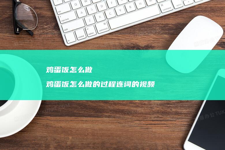 鸡蛋饭怎么做 鸡蛋饭怎么做的过程连词的视频