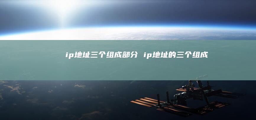 ip地址三个组成部分 ip地址的三个组成