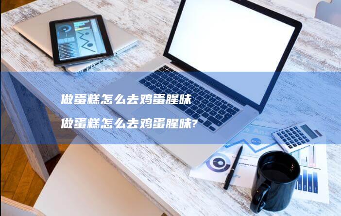 做蛋糕怎么去鸡蛋腥味 做蛋糕怎么去鸡蛋腥味?