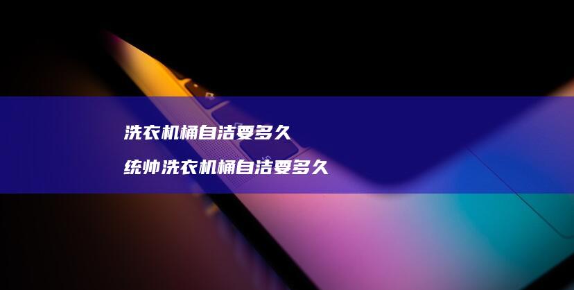 洗衣机桶自洁要多久统帅洗衣机桶自洁要多久