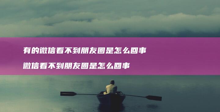 有的微信看不到朋友圈是怎么回事 微信看不到朋友圈是怎么回事