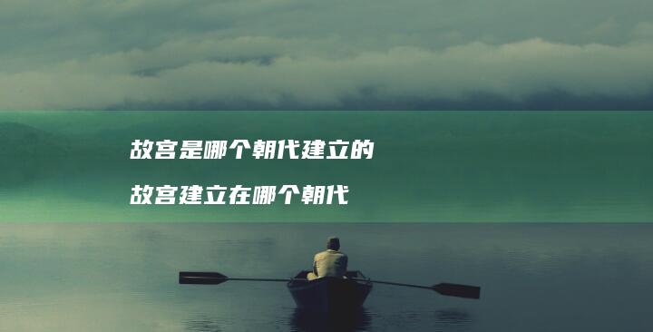 故宫是哪个朝代建立的 故宫建立在哪个朝代