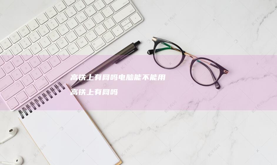 高铁上有网吗电脑能不能用高铁上有网吗