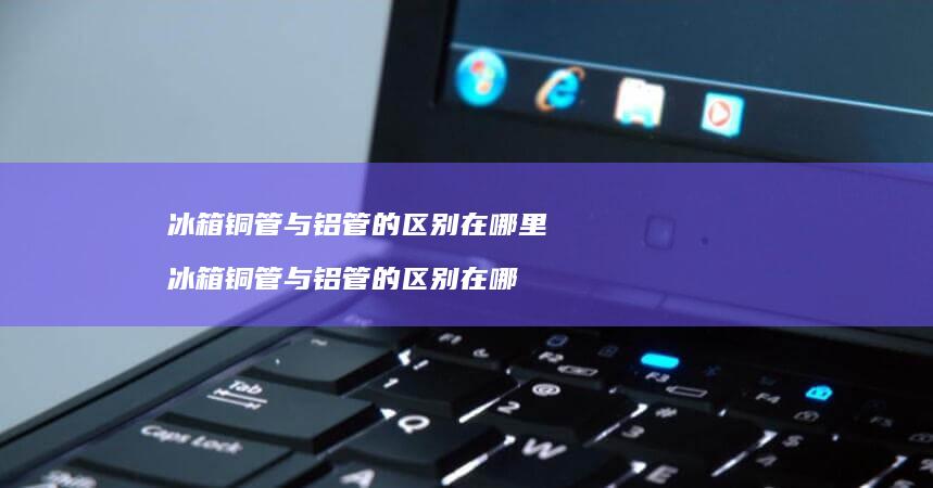 冰箱铜管与铝管的区别在哪里 冰箱铜管与铝管的区别在哪