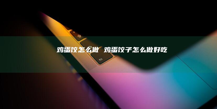 鸡蛋饺怎么做 鸡蛋饺子怎么做好吃