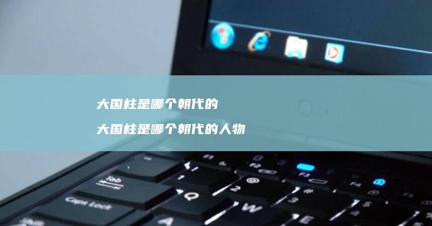 大国柱是哪个朝代的 大国柱是哪个朝代的人物