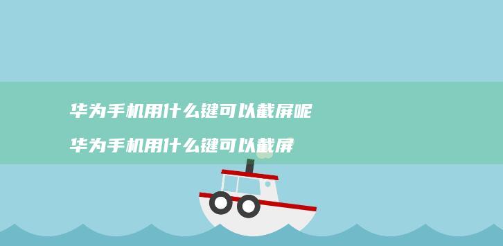 华为手机用什么键可以截屏呢 华为手机用什么键可以截屏