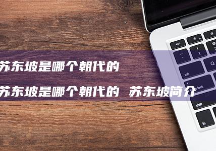 苏东坡是哪个朝代的 苏东坡是哪个朝代的 苏东坡简介