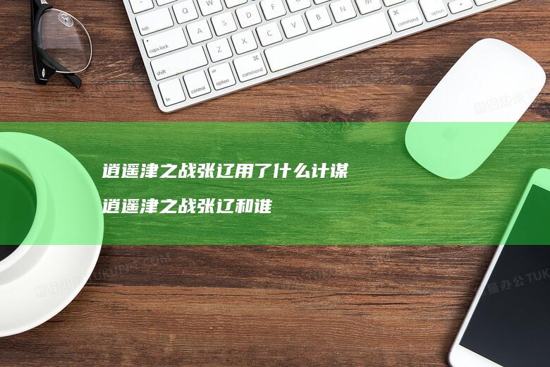 逍遥津之战张辽用了什么计谋逍遥津之战张辽和谁