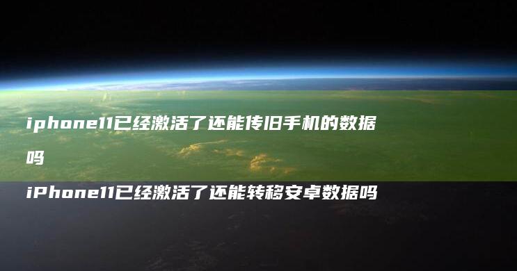 iphone11已经激活了还能传旧手机的数据吗 iPhone11已经激活了还能转移安卓数据吗
