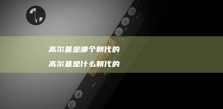 高尔基是哪个朝代的高尔基是什么朝代的