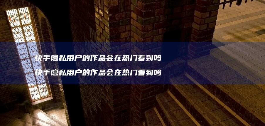 快手隐私的作品会在热门看到吗快手隐私