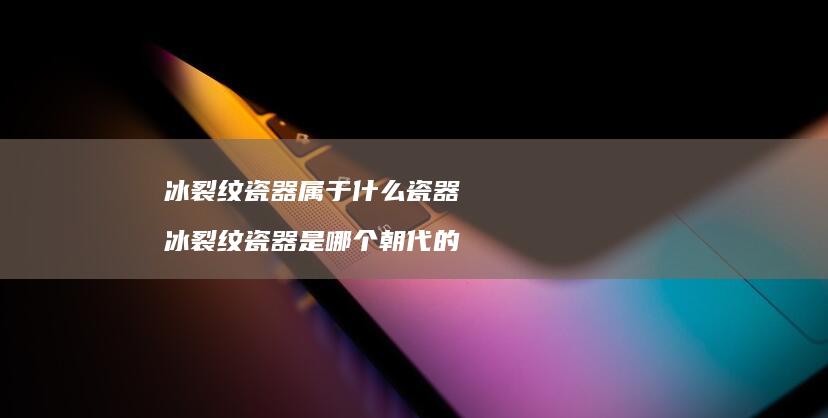 冰裂纹瓷器属于什么瓷器冰裂纹瓷器是哪个朝代的
