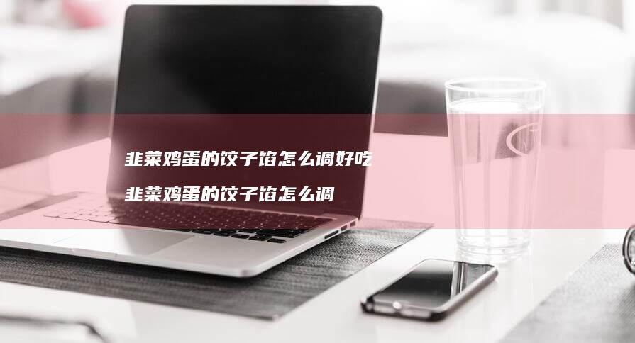 韭菜鸡蛋的饺子馅怎么调好吃 韭菜鸡蛋的饺子馅怎么调