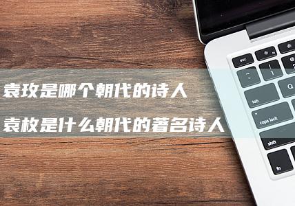 袁玫是哪个朝代的袁枚是什么朝代的著名