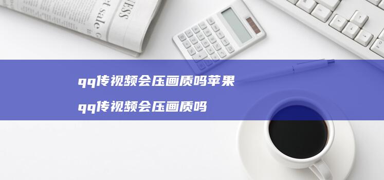 qq传视频会压画质吗苹果 qq传视频会压画质吗