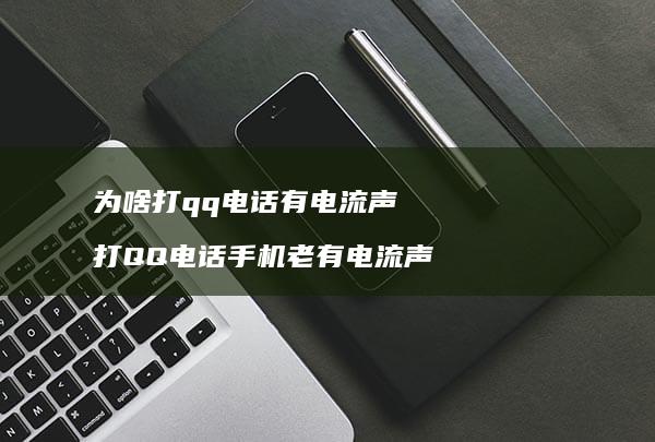 为啥打qq电话有电流声 打QQ电话手机老有电流声