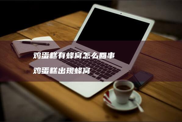 鸡蛋糕有蜂窝怎么回事 鸡蛋糕出现蜂窝