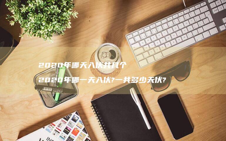 2020年哪天入伏共几个 2020年哪一天入伏?一共多少天伏?
