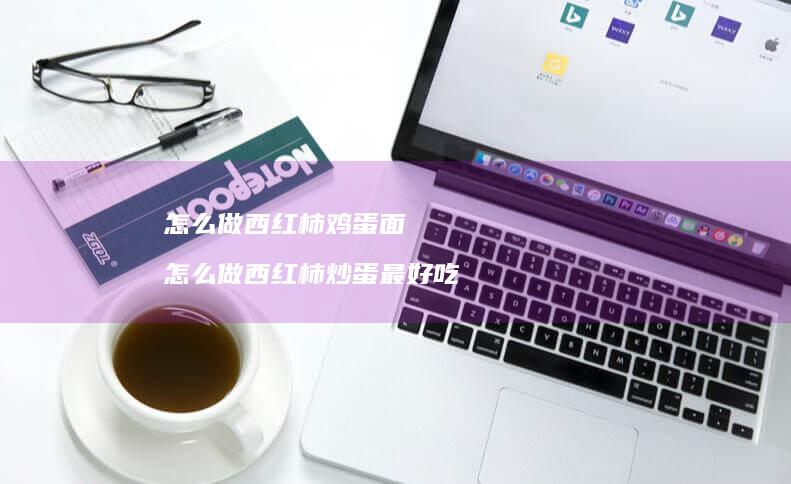 怎么做西红柿鸡蛋面 怎么做西红柿炒蛋最好吃